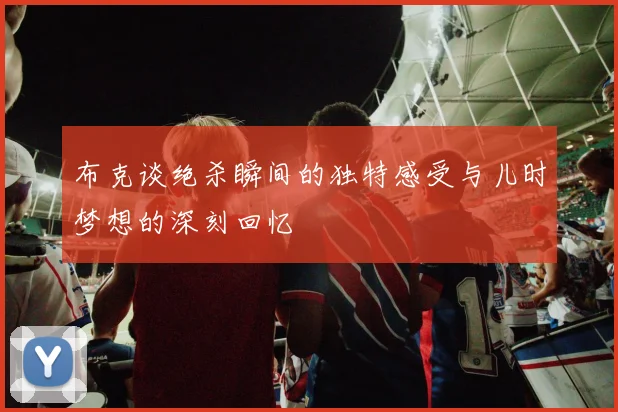 布克谈绝杀瞬间的独特感受与儿时梦想的深刻回忆