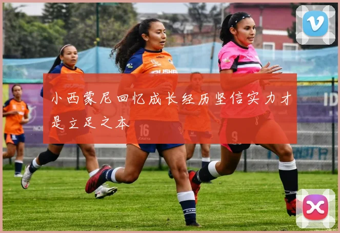 小西蒙尼回忆成长经历坚信实力才是立足之本