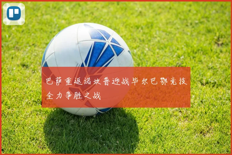 巴萨重返诺坎普迎战毕尔巴鄂竞技全力争胜之战