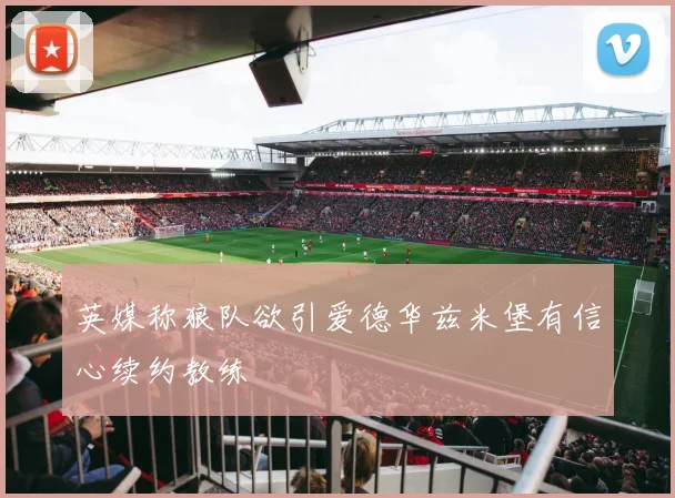 英媒称狼队欲引爱德华兹米堡有信心续约教练