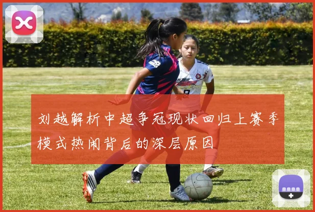 刘越解析中超争冠现状回归上赛季模式热闹背后的深层原因