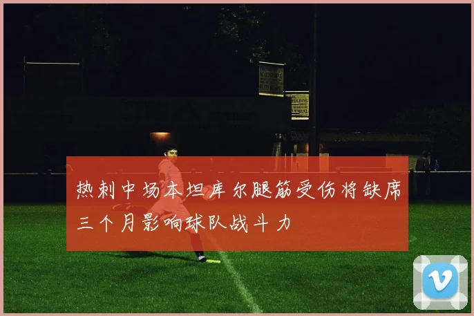 热刺中场本坦库尔腿筋受伤将缺席三个月影响球队战斗力