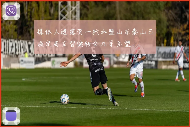 媒体人透露贺一然加盟山东泰山已成定局玄智健转会几乎无望