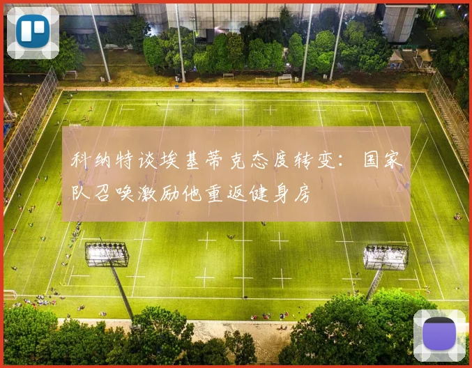 科纳特谈埃基蒂克态度转变：国家队召唤激励他重返健身房