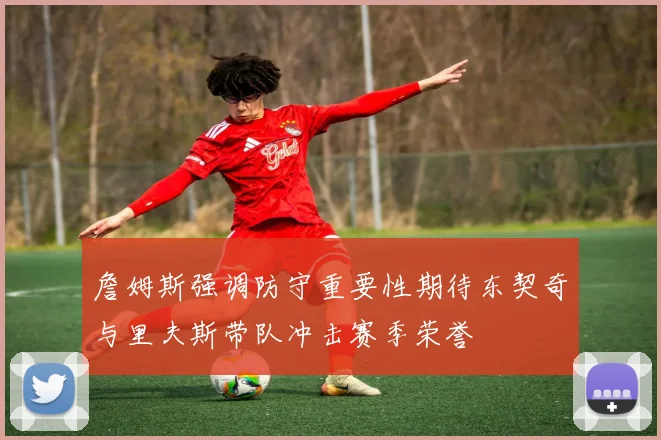 詹姆斯强调防守重要性期待东契奇与里夫斯带队冲击赛季荣誉