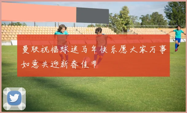 曼联祝福球迷马年快乐愿大家万事如意共迎新春佳节