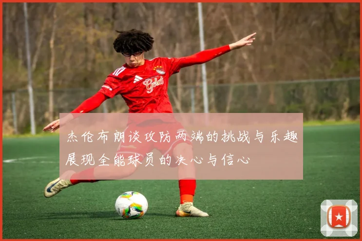 杰伦布朗谈攻防两端的挑战与乐趣展现全能球员的决心与信心