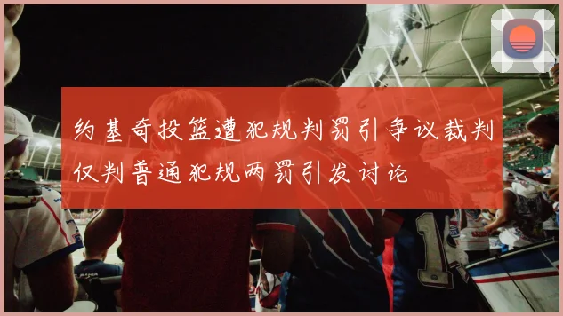 约基奇投篮遭犯规判罚引争议裁判仅判普通犯规两罚引发讨论
