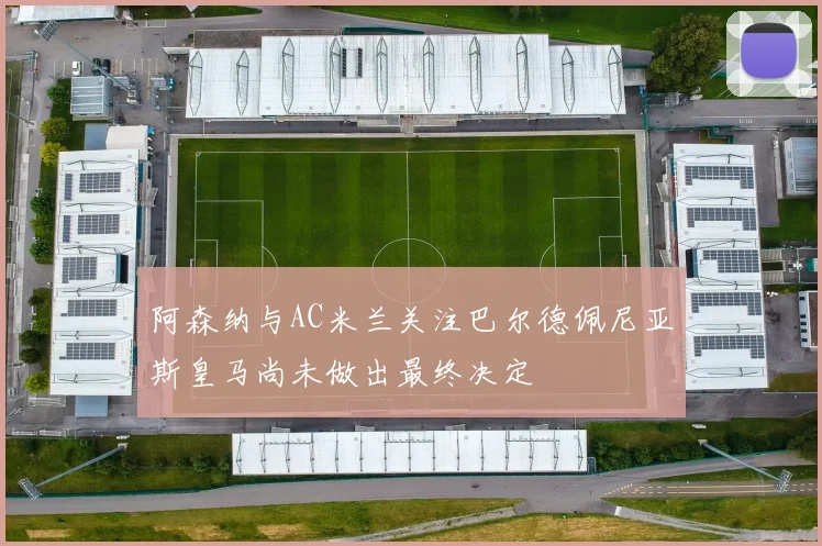 阿森纳与AC米兰关注巴尔德佩尼亚斯皇马尚未做出最终决定
