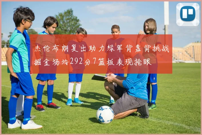 杰伦布朗复出助力绿军背靠背挑战掘金场均292分7篮板表现抢眼