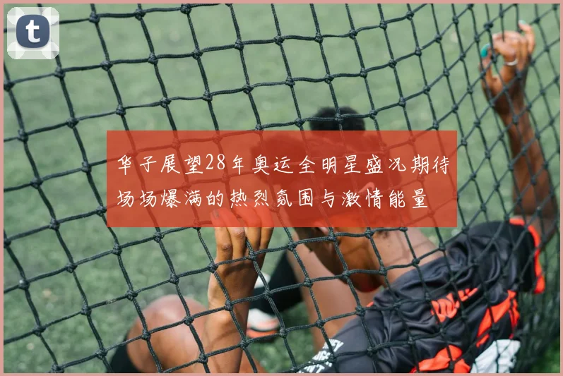 华子展望28年奥运全明星盛况期待场场爆满的热烈氛围与激情能量