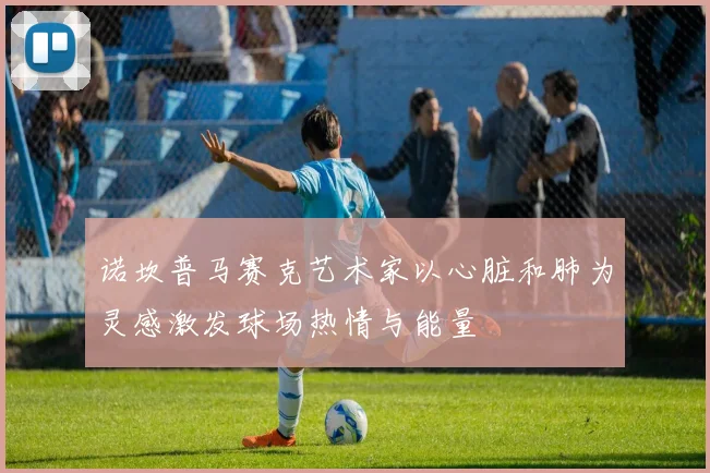 诺坎普马赛克艺术家以心脏和肺为灵感激发球场热情与能量