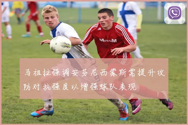 马祖拉强调安芬尼西蒙斯需提升攻防对抗强度以增强球队表现