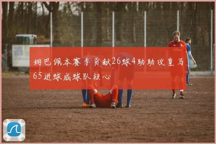 姆巴佩本赛季贡献26球4助助攻皇马65进球成球队核心