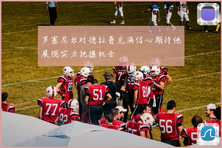 罗塞尼尔对德拉普充满信心期待他展现实力把握机会