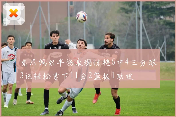 克尼佩尔半场表现惊艳6中4三分球3记轻松拿下11分2篮板1助攻