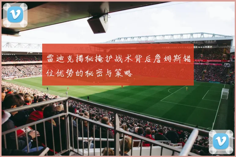 雷迪克揭秘掩护战术背后詹姆斯错位优势的秘密与策略