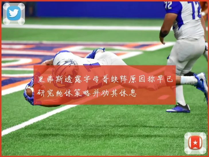 里弗斯透露字母哥缺阵原因称早已研究轮休策略并劝其休息