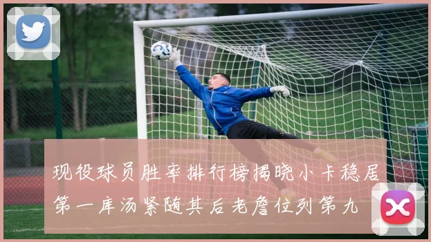 现役球员胜率排行榜揭晓小卡稳居第一库汤紧随其后老詹位列第九