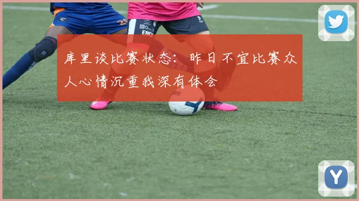 库里谈比赛状态：昨日不宜比赛众人心情沉重我深有体会