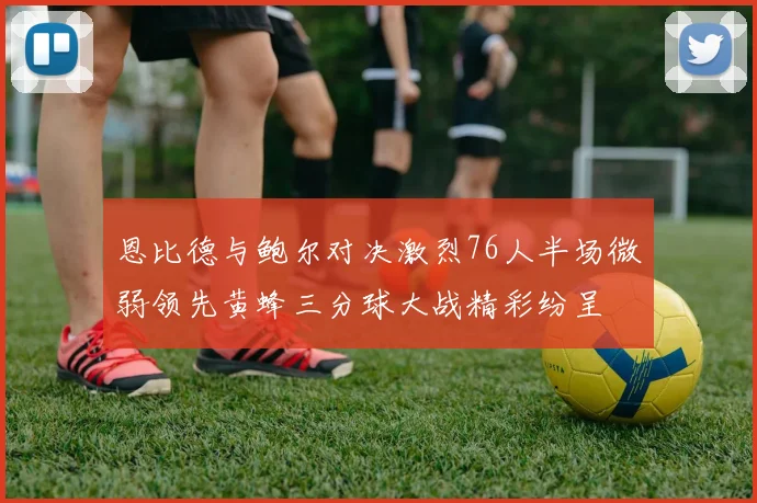 恩比德与鲍尔对决激烈76人半场微弱领先黄蜂三分球大战精彩纷呈