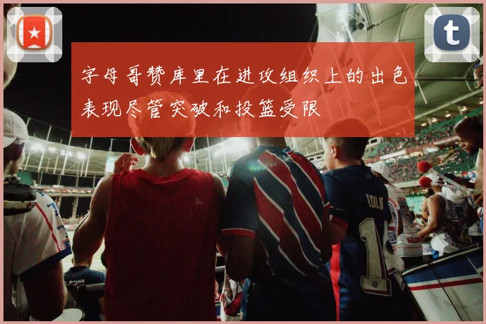 字母哥赞库里在进攻组织上的出色表现尽管突破和投篮受限