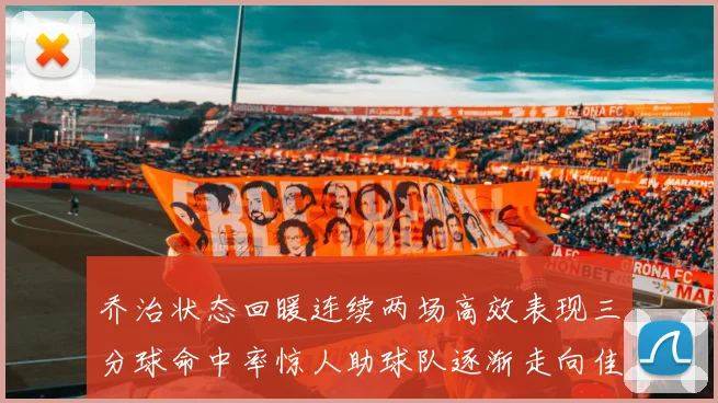 乔治状态回暖连续两场高效表现三分球命中率惊人助球队逐渐走向佳境