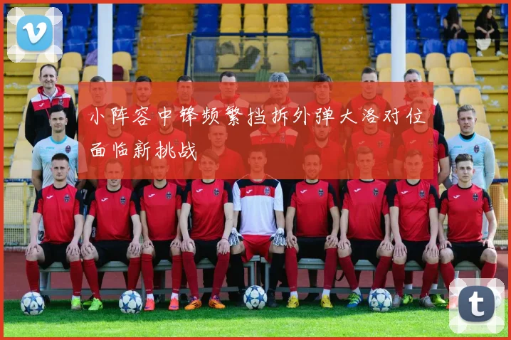小阵容中锋频繁挡拆外弹大洛对位面临新挑战