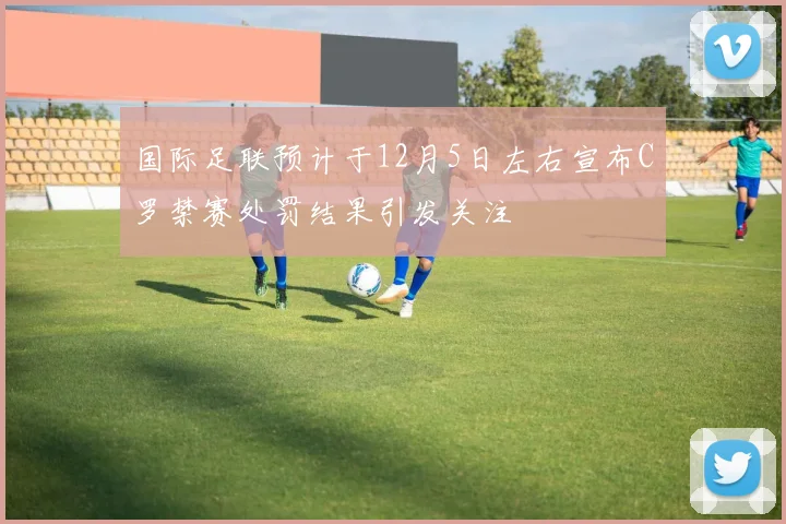 国际足联预计于12月5日左右宣布C罗禁赛处罚结果引发关注