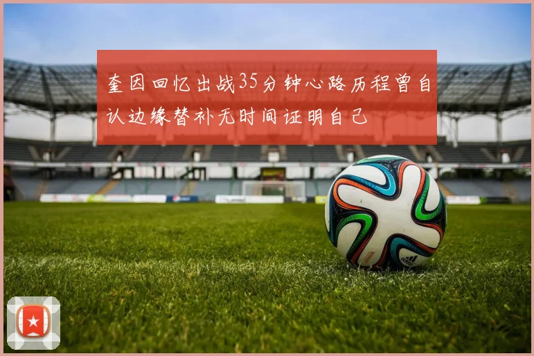 奎因回忆出战35分钟心路历程曾自认边缘替补无时间证明自己