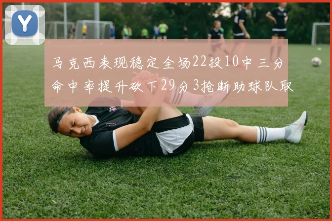 马克西表现稳定全场22投10中三分命中率提升砍下29分3抢断助球队取胜