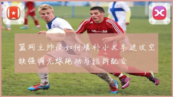 篮网主帅谈如何填补小火车进攻空缺强调无球跑动与挡拆配合