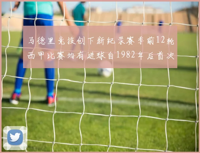 马德里竞技创下新纪录赛季前12轮西甲比赛均有进球自1982年后首次实现