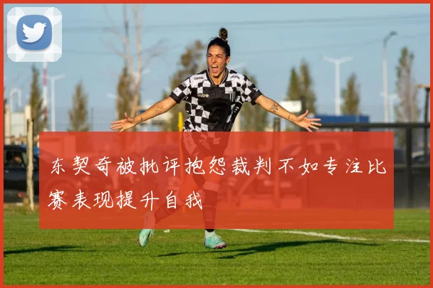 东契奇被批评抱怨裁判不如专注比赛表现提升自我