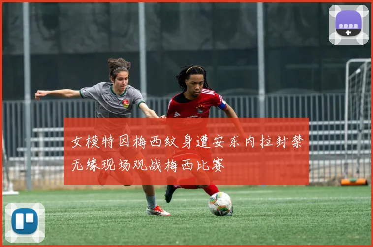 女模特因梅西纹身遭安东内拉封禁无缘现场观战梅西比赛