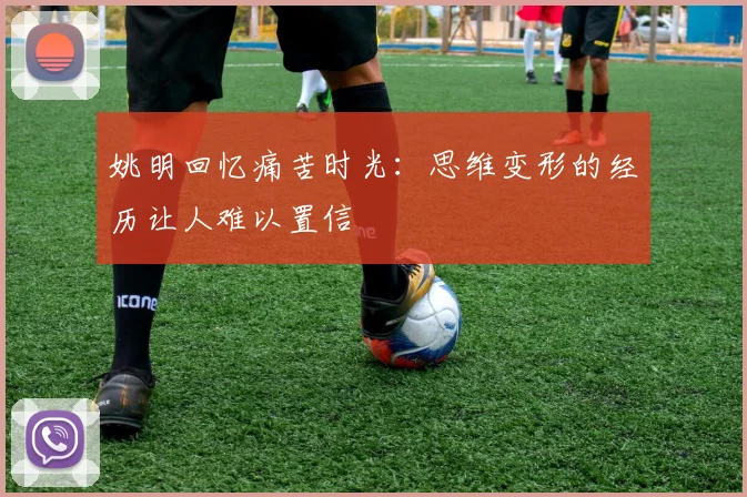 姚明回忆痛苦时光：思维变形的经历让人难以置信