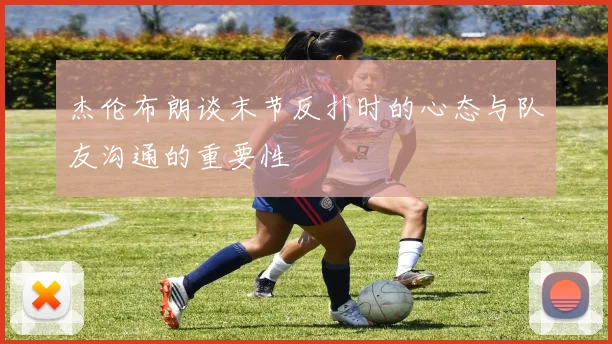 杰伦布朗谈末节反扑时的心态与队友沟通的重要性