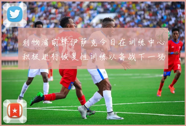 利物浦前锋伊萨克今日在训练中心积极进行恢复性训练以备战下一场比赛