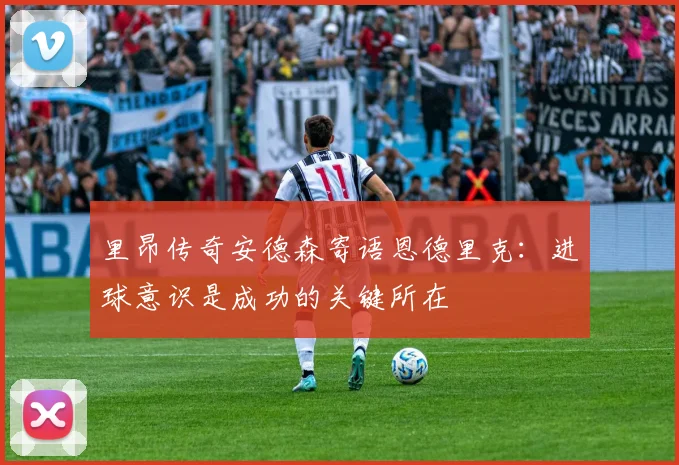 里昂传奇安德森寄语恩德里克：进球意识是成功的关键所在
