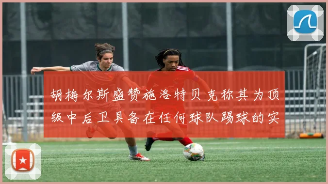 胡梅尔斯盛赞施洛特贝克称其为顶级中后卫具备在任何球队踢球的实力