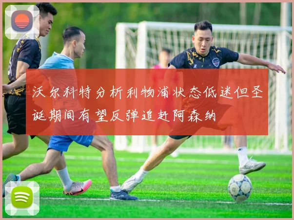 沃尔科特分析利物浦状态低迷但圣诞期间有望反弹追赶阿森纳