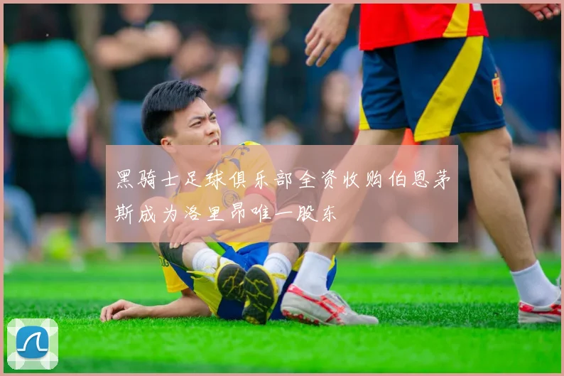 黑骑士足球俱乐部全资收购伯恩茅斯成为洛里昂唯一股东
