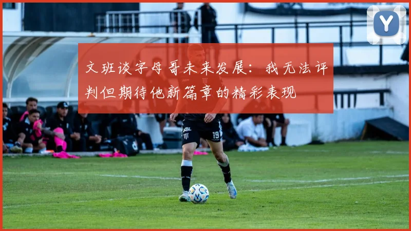 文班谈字母哥未来发展：我无法评判但期待他新篇章的精彩表现