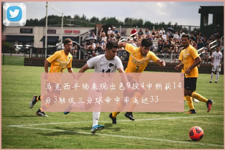 马克西半场表现出色9投4中斩获14分3助攻三分球命中率高达33