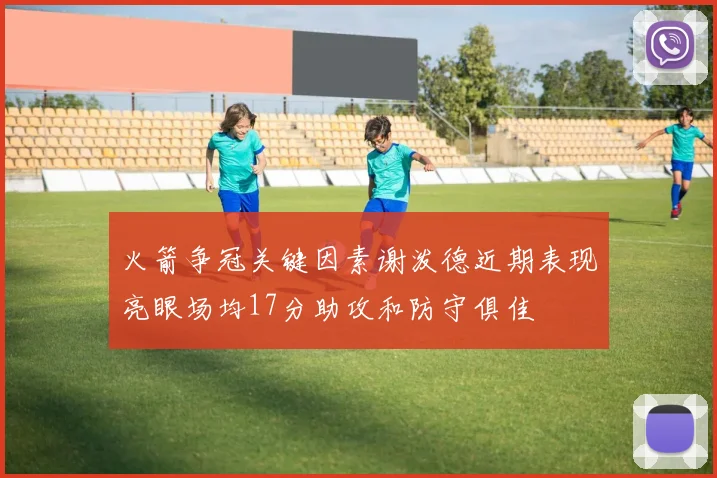 火箭争冠关键因素谢泼德近期表现亮眼场均17分助攻和防守俱佳