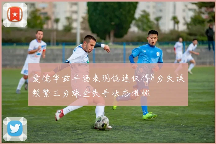 爱德华兹半场表现低迷仅得8分失误频繁三分球全失手状态堪忧