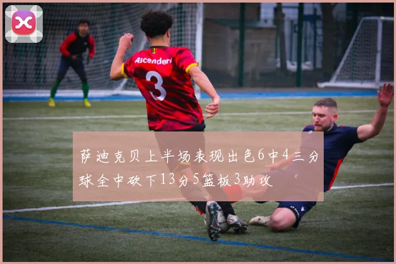 萨迪克贝上半场表现出色6中4三分球全中砍下13分5篮板3助攻