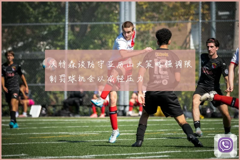 沃特森谈防守亚历山大策略强调限制罚球机会以减轻压力