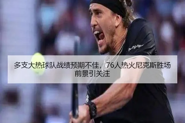 多支大热球队战绩预期不佳，76人热火尼克斯胜场前景引关注（oetysports）
